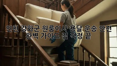 인천 강화군 원룸이사 용달 운송 안전 완벽 가이드! 짐 걱정 끝! 😎
