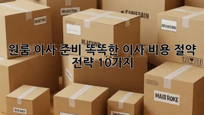 원룸 이사 준비: 똑똑한 이사 비용 절약 전략 10가지